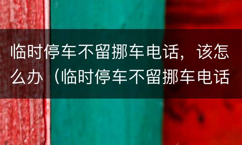 临时停车不留挪车电话，该怎么办（临时停车不留挪车电话,该怎么办）