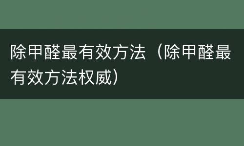 除甲醛最有效方法（除甲醛最有效方法权威）