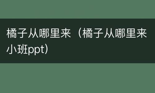 橘子从哪里来（橘子从哪里来小班ppt）