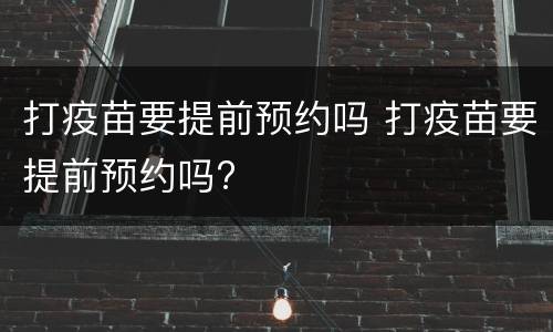 打疫苗要提前预约吗 打疫苗要提前预约吗?