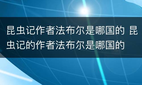 昆虫记作者法布尔是哪国的 昆虫记的作者法布尔是哪国的
