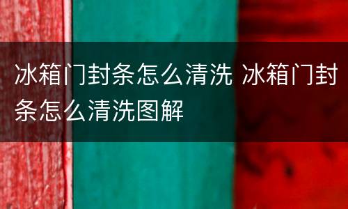 冰箱门封条怎么清洗 冰箱门封条怎么清洗图解