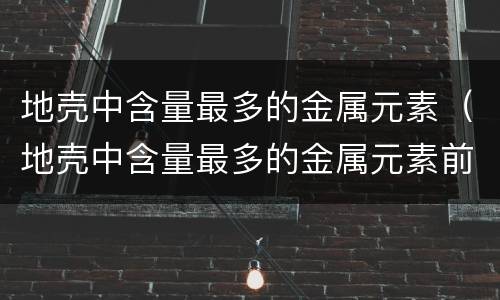 地壳中含量最多的金属元素（地壳中含量最多的金属元素前五位）