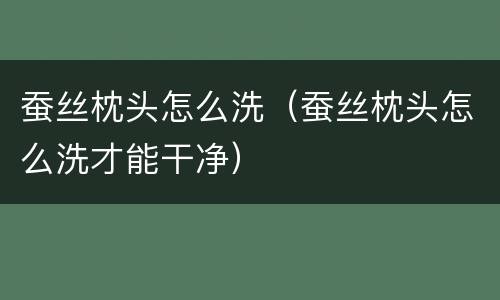 蚕丝枕头怎么洗（蚕丝枕头怎么洗才能干净）