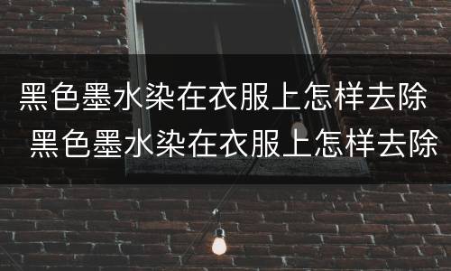 黑色墨水染在衣服上怎样去除 黑色墨水染在衣服上怎样去除小妙招