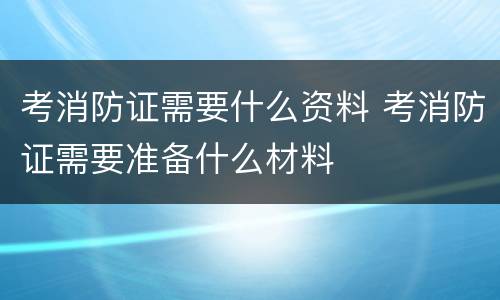 考消防证需要什么资料 考消防证需要准备什么材料
