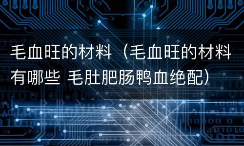 毛血旺的材料（毛血旺的材料有哪些 毛肚肥肠鸭血绝配）