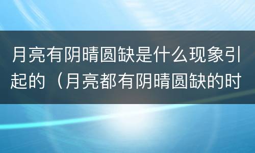 月亮有阴晴圆缺是什么现象引起的（月亮都有阴晴圆缺的时候更何况人呢）