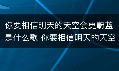 你要相信明天的天空会更蔚蓝是什么歌 你要相信明天的天空会更蔚蓝是哪首歌
