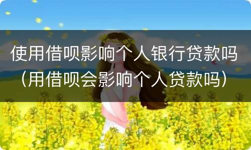 使用借呗影响个人银行贷款吗（用借呗会影响个人贷款吗）