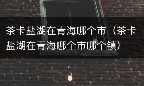 茶卡盐湖在青海哪个市（茶卡盐湖在青海哪个市哪个镇）