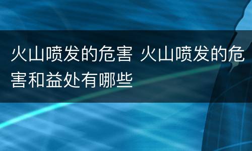 火山喷发的危害 火山喷发的危害和益处有哪些