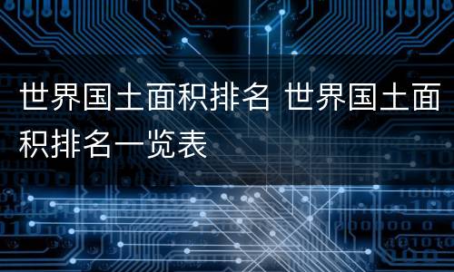 世界国土面积排名 世界国土面积排名一览表