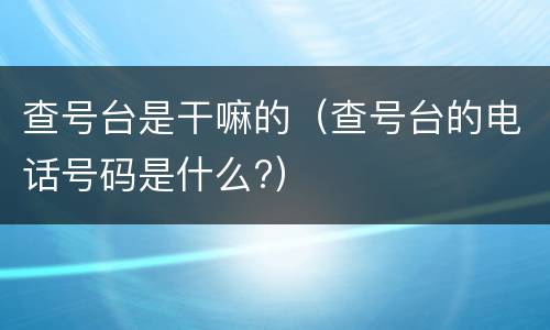 查号台是干嘛的（查号台的电话号码是什么?）