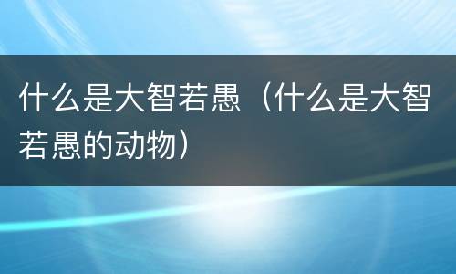 什么是大智若愚（什么是大智若愚的动物）