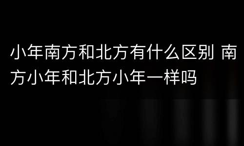 小年南方和北方有什么区别 南方小年和北方小年一样吗