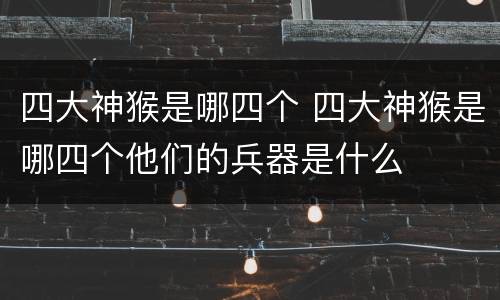 四大神猴是哪四个 四大神猴是哪四个他们的兵器是什么