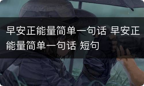 早安正能量简单一句话 早安正能量简单一句话 短句