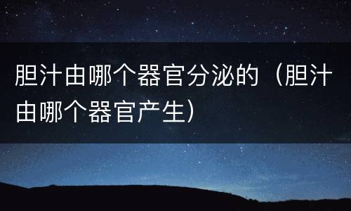 胆汁由哪个器官分泌的（胆汁由哪个器官产生）