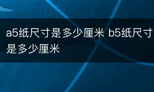 a5纸尺寸是多少厘米 b5纸尺寸是多少厘米