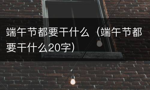 端午节都要干什么（端午节都要干什么20字）