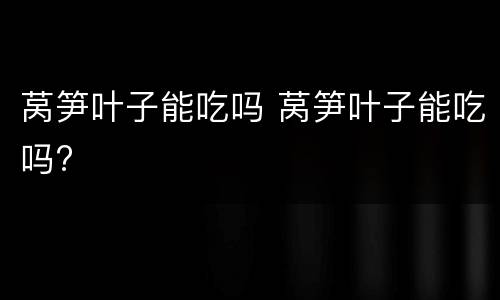 莴笋叶子能吃吗 莴笋叶子能吃吗?