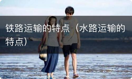 铁路运输的特点（水路运输的特点）