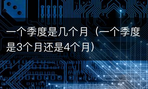 一个季度是几个月（一个季度是3个月还是4个月）