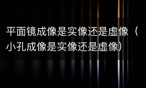 平面镜成像是实像还是虚像（小孔成像是实像还是虚像）