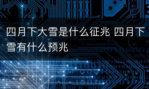 四月下大雪是什么征兆 四月下雪有什么预兆