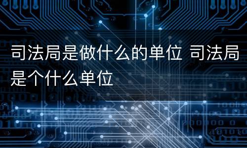 司法局是做什么的单位 司法局是个什么单位