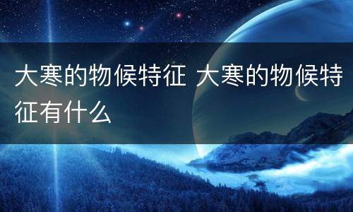 大寒的物候特征 大寒的物候特征有什么