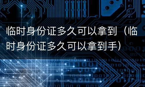 临时身份证多久可以拿到（临时身份证多久可以拿到手）
