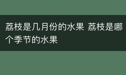 荔枝是几月份的水果 荔枝是哪个季节的水果