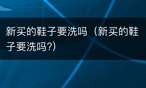 新买的鞋子要洗吗（新买的鞋子要洗吗?）