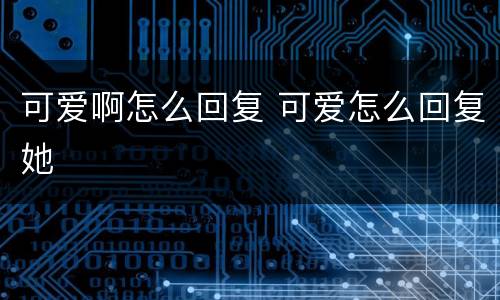 可爱啊怎么回复 可爱怎么回复她