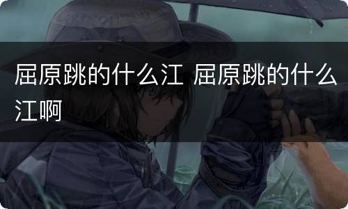 屈原跳的什么江 屈原跳的什么江啊