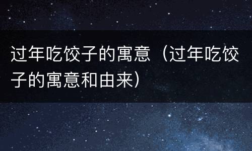过年吃饺子的寓意（过年吃饺子的寓意和由来）