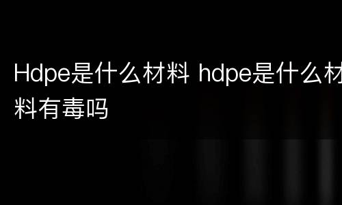 Hdpe是什么材料 hdpe是什么材料有毒吗