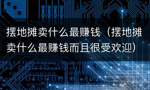 摆地摊卖什么最赚钱（摆地摊卖什么最赚钱而且很受欢迎）