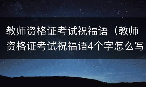 教师资格证考试祝福语（教师资格证考试祝福语4个字怎么写）