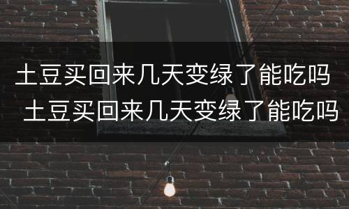 土豆买回来几天变绿了能吃吗 土豆买回来几天变绿了能吃吗有毒吗