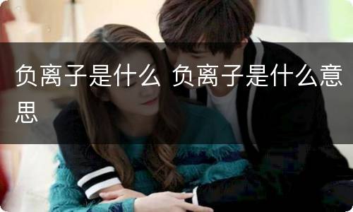 负离子是什么 负离子是什么意思