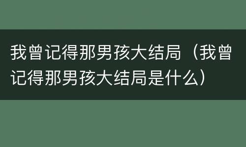 我曾记得那男孩大结局（我曾记得那男孩大结局是什么）