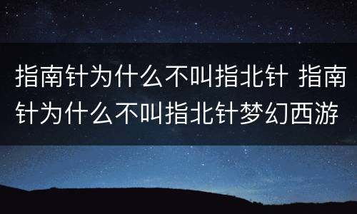指南针为什么不叫指北针 指南针为什么不叫指北针梦幻西游