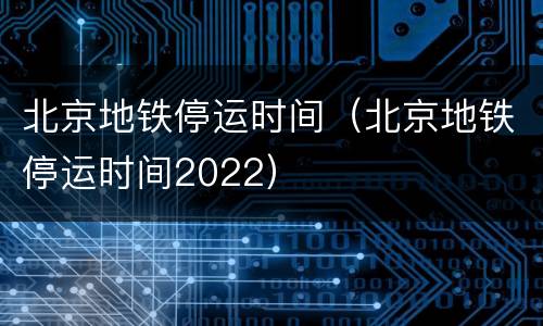 北京地铁停运时间（北京地铁停运时间2022）