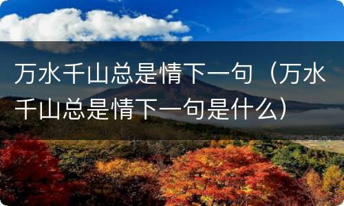 万水千山总是情下一句（万水千山总是情下一句是什么）