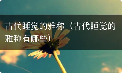 古代睡觉的雅称（古代睡觉的雅称有哪些）