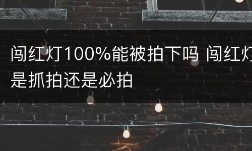 闯红灯100%能被拍下吗 闯红灯是抓拍还是必拍