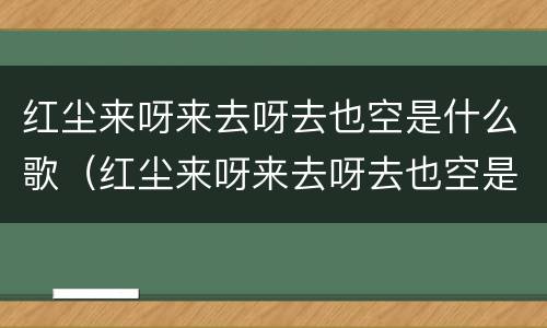 红尘来呀来去呀去也空是什么歌（红尘来呀来去呀去也空是什么歌什么意思）